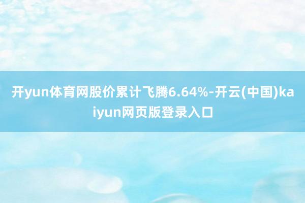开yun体育网股价累计飞腾6.64%-开云(中国)kaiyun网页版登录入口