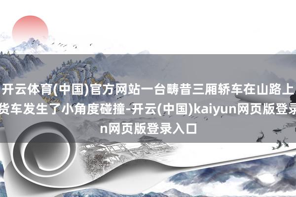 开云体育(中国)官方网站一台畴昔三厢轿车在山路上与大货车发生了小角度碰撞-开云(中国)kaiyun网页版登录入口