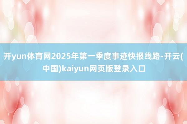开yun体育网2025年第一季度事迹快报线路-开云(中国)kaiyun网页版登录入口