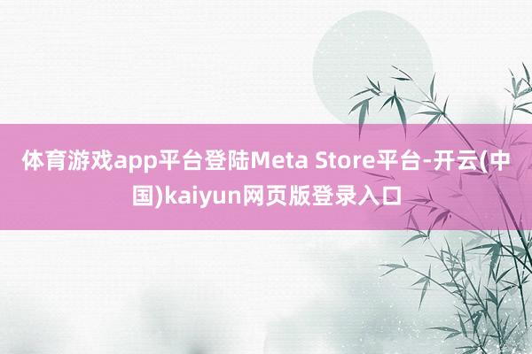 体育游戏app平台登陆Meta Store平台-开云(中国)kaiyun网页版登录入口