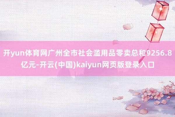 开yun体育网广州全市社会滥用品零卖总和9256.8亿元-开云(中国)kaiyun网页版登录入口
