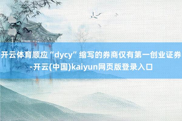 开云体育顺应“dycy”缩写的券商仅有第一创业证券-开云(中国)kaiyun网页版登录入口