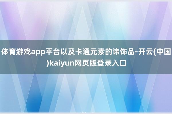 体育游戏app平台以及卡通元素的讳饰品-开云(中国)kaiyun网页版登录入口