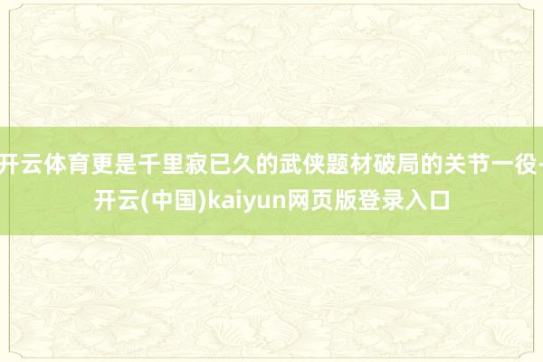 开云体育更是千里寂已久的武侠题材破局的关节一役-开云(中国)kaiyun网页版登录入口