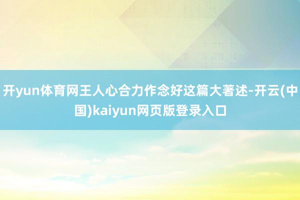 开yun体育网王人心合力作念好这篇大著述-开云(中国)kaiyun网页版登录入口