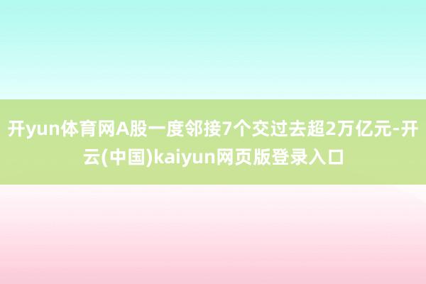 开yun体育网A股一度邻接7个交过去超2万亿元-开云(中国)kaiyun网页版登录入口