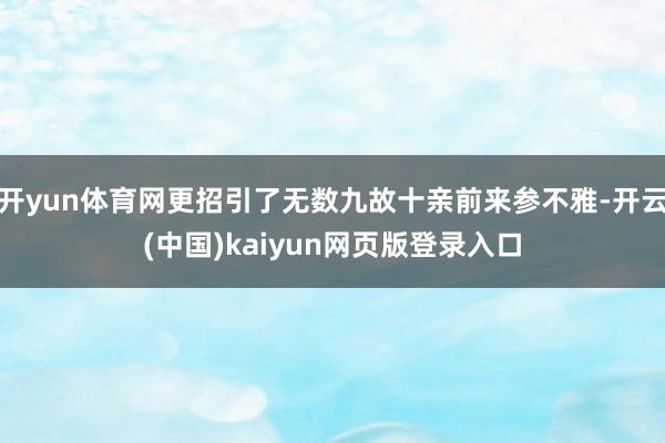开yun体育网更招引了无数九故十亲前来参不雅-开云(中国)kaiyun网页版登录入口