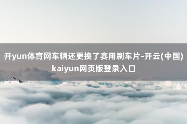 开yun体育网车辆还更换了赛用刹车片-开云(中国)kaiyun网页版登录入口