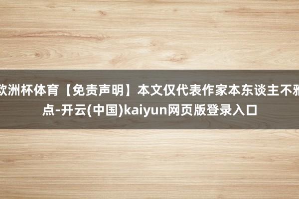 欧洲杯体育【免责声明】本文仅代表作家本东谈主不雅点-开云(中国)kaiyun网页版登录入口