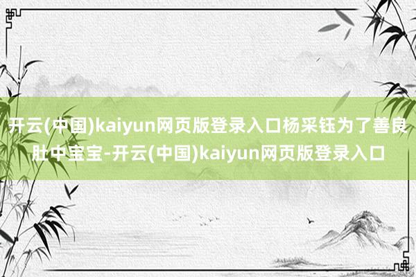 开云(中国)kaiyun网页版登录入口杨采钰为了善良肚中宝宝-开云(中国)kaiyun网页版登录入口