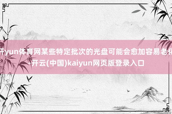 开yun体育网某些特定批次的光盘可能会愈加容易老化-开云(中国)kaiyun网页版登录入口