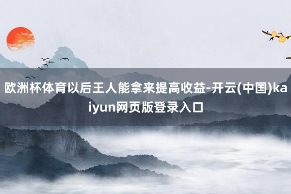 欧洲杯体育以后王人能拿来提高收益-开云(中国)kaiyun网页版登录入口