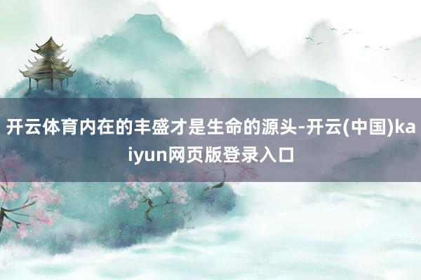 开云体育内在的丰盛才是生命的源头-开云(中国)kaiyun网页版登录入口