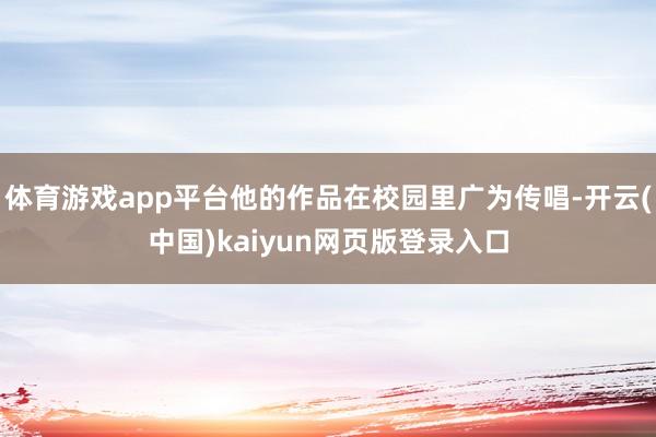 体育游戏app平台他的作品在校园里广为传唱-开云(中国)kaiyun网页版登录入口