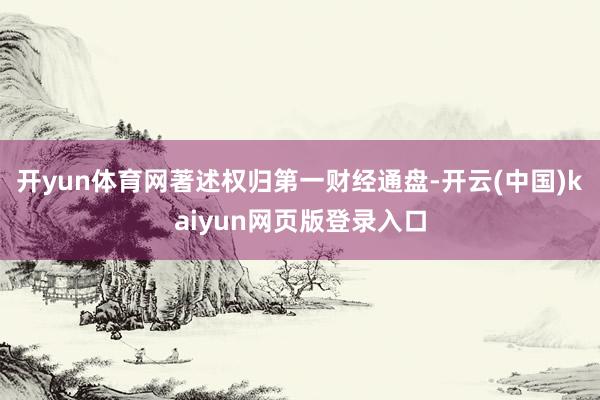 开yun体育网著述权归第一财经通盘-开云(中国)kaiyun网页版登录入口