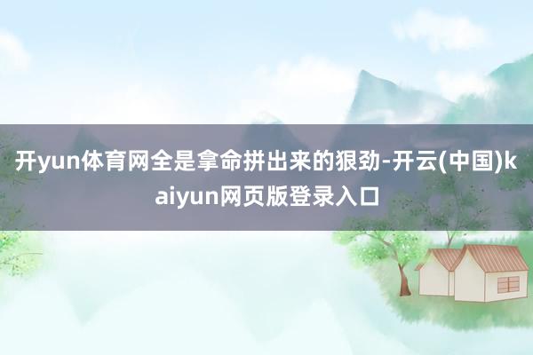 开yun体育网全是拿命拼出来的狠劲-开云(中国)kaiyun网页版登录入口