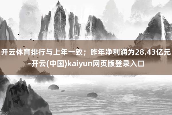开云体育排行与上年一致；昨年净利润为28.43亿元-开云(中国)kaiyun网页版登录入口