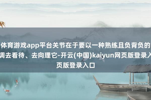 体育游戏app平台关节在于要以一种熟练且负背负的格调去看待、去向理它-开云(中国)kaiyun网页版登录入口