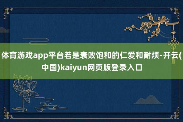 体育游戏app平台若是衰败饱和的仁爱和耐烦-开云(中国)kaiyun网页版登录入口