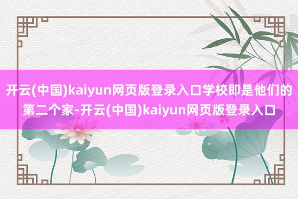 开云(中国)kaiyun网页版登录入口学校即是他们的第二个家-开云(中国)kaiyun网页版登录入口