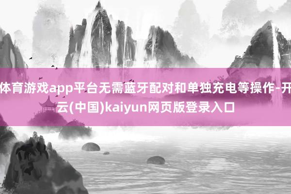 体育游戏app平台无需蓝牙配对和单独充电等操作-开云(中国)kaiyun网页版登录入口