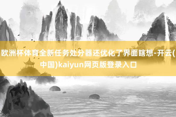 欧洲杯体育全新任务处分器还优化了界面瞎想-开云(中国)kaiyun网页版登录入口