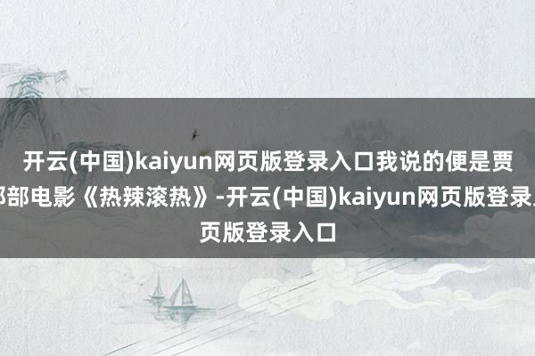 开云(中国)kaiyun网页版登录入口我说的便是贾玲那部电影《热辣滚热》-开云(中国)kaiyun网页版登录入口