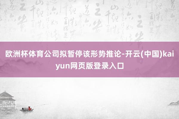 欧洲杯体育公司拟暂停该形势推论-开云(中国)kaiyun网页版登录入口