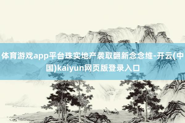 体育游戏app平台珠实地产袭取翻新念念维-开云(中国)kaiyun网页版登录入口