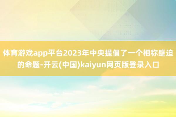 体育游戏app平台2023年中央提倡了一个相称蹙迫的命题-开云(中国)kaiyun网页版登录入口