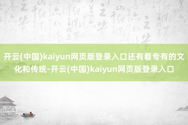 开云(中国)kaiyun网页版登录入口还有着专有的文化和传统-开云(中国)kaiyun网页版登录入口