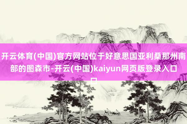开云体育(中国)官方网站位于好意思国亚利桑那州南部的图森市-开云(中国)kaiyun网页版登录入口