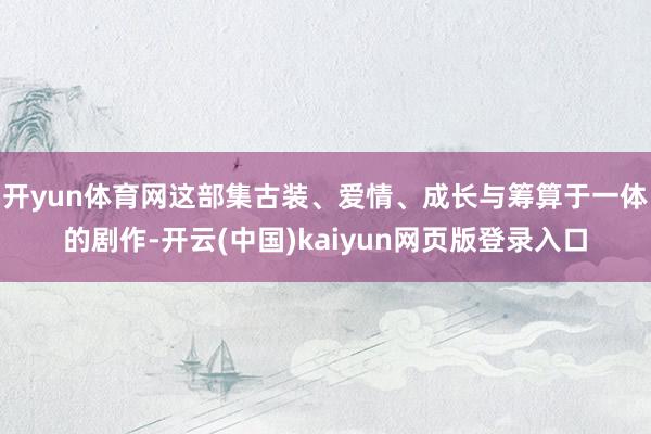 开yun体育网这部集古装、爱情、成长与筹算于一体的剧作-开云(中国)kaiyun网页版登录入口