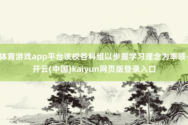 体育游戏app平台该校各科组以步履学习理念为率领-开云(中国)kaiyun网页版登录入口