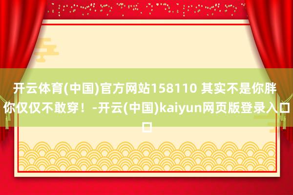开云体育(中国)官方网站158110 其实不是你胖 你仅仅不敢穿！-开云(中国)kaiyun网页版登录入口