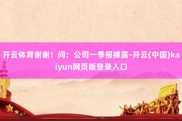 开云体育谢谢！问：公司一季报裸露-开云(中国)kaiyun网页版登录入口