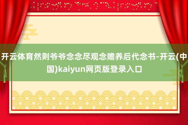 开云体育然则爷爷念念尽观念赡养后代念书-开云(中国)kaiyun网页版登录入口