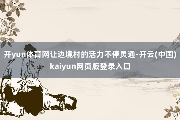 开yun体育网让边境村的活力不停灵通-开云(中国)kaiyun网页版登录入口