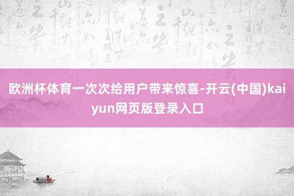 欧洲杯体育一次次给用户带来惊喜-开云(中国)kaiyun网页版登录入口