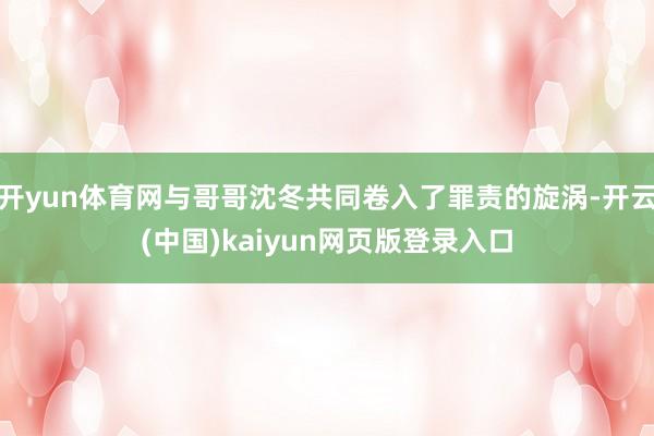 开yun体育网与哥哥沈冬共同卷入了罪责的旋涡-开云(中国)kaiyun网页版登录入口