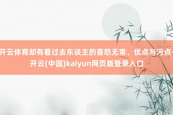 开云体育却有着过去东谈主的喜怒无常、优点与污点-开云(中国)kaiyun网页版登录入口