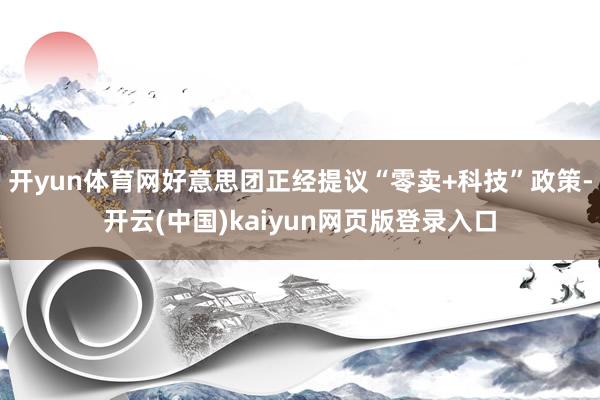 开yun体育网好意思团正经提议“零卖+科技”政策-开云(中国)kaiyun网页版登录入口