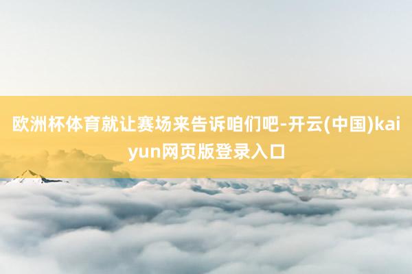 欧洲杯体育就让赛场来告诉咱们吧-开云(中国)kaiyun网页版登录入口