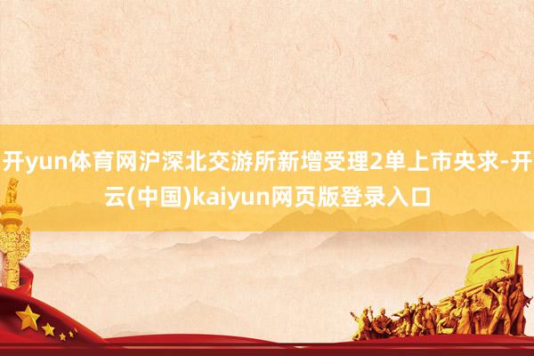 开yun体育网沪深北交游所新增受理2单上市央求-开云(中国)kaiyun网页版登录入口