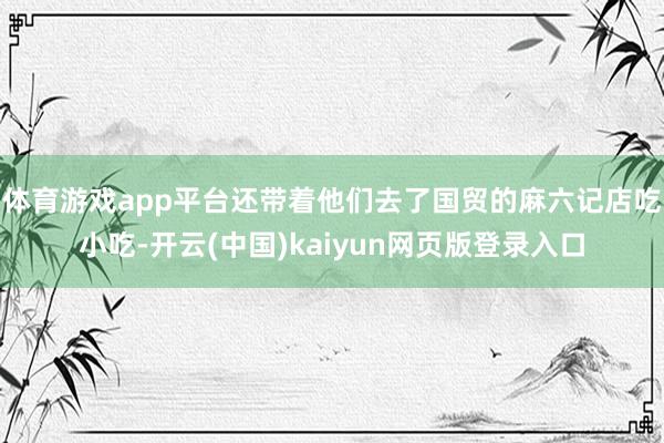 体育游戏app平台还带着他们去了国贸的麻六记店吃小吃-开云(中国)kaiyun网页版登录入口