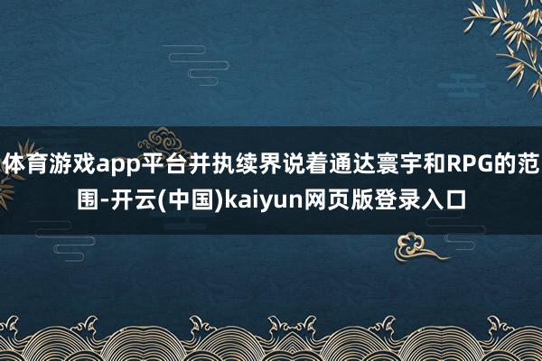 体育游戏app平台并执续界说着通达寰宇和RPG的范围-开云(中国)kaiyun网页版登录入口