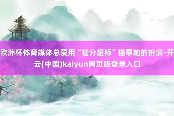 欧洲杯体育媒体总爱用“糖分超标”描摹她的扮演-开云(中国)kaiyun网页版登录入口