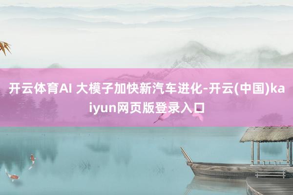 开云体育AI 大模子加快新汽车进化-开云(中国)kaiyun网页版登录入口