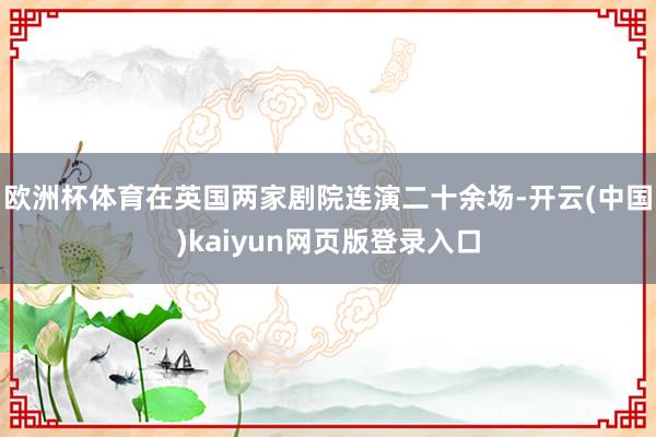 欧洲杯体育在英国两家剧院连演二十余场-开云(中国)kaiyun网页版登录入口