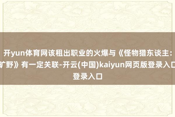 开yun体育网该租出职业的火爆与《怪物猎东谈主：旷野》有一定关联-开云(中国)kaiyun网页版登录入口
